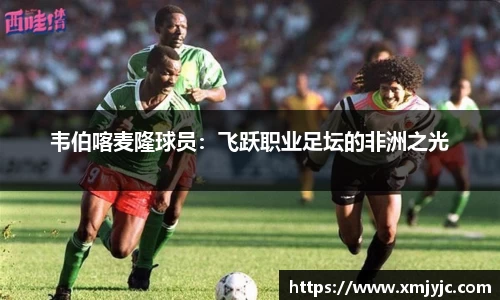 韦伯喀麦隆球员：飞跃职业足坛的非洲之光
